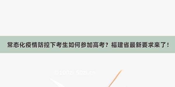 常态化疫情防控下考生如何参加高考？福建省最新要求来了！