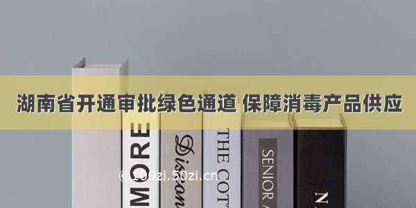 湖南省开通审批绿色通道 保障消毒产品供应