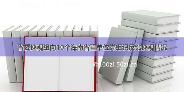 省委巡视组向10个海南省直单位党组织反馈巡视情况