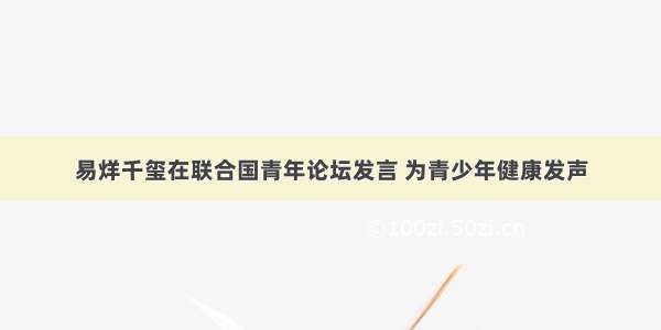 易烊千玺在联合国青年论坛发言 为青少年健康发声