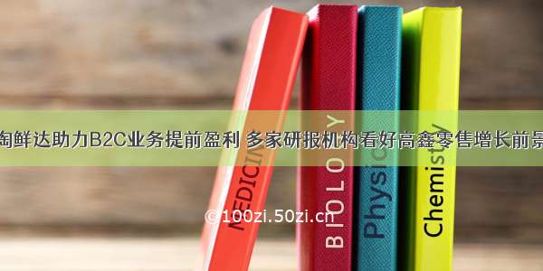 淘鲜达助力B2C业务提前盈利 多家研报机构看好高鑫零售增长前景