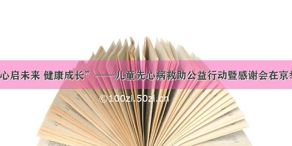 “心启未来 健康成长”——儿童先心病救助公益行动暨感谢会在京举办