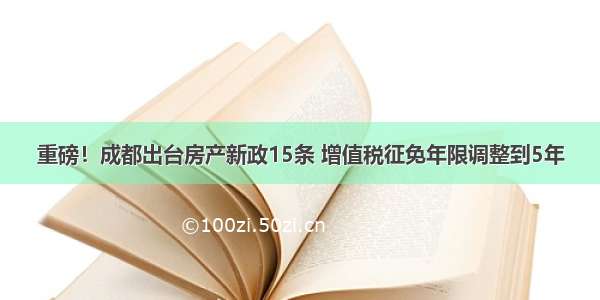 重磅！成都出台房产新政15条 增值税征免年限调整到5年