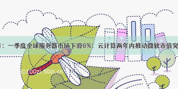 6月11日：一季度全球服务器市场下滑6%；云计算两年内推动微软市值突破2万亿