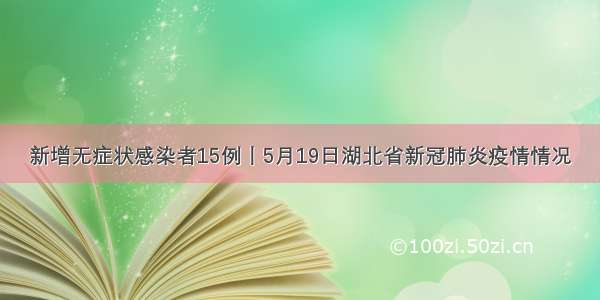 新增无症状感染者15例丨5月19日湖北省新冠肺炎疫情情况