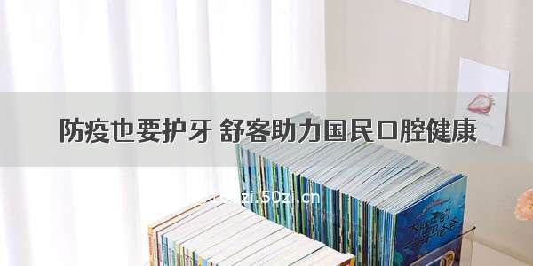 防疫也要护牙 舒客助力国民口腔健康