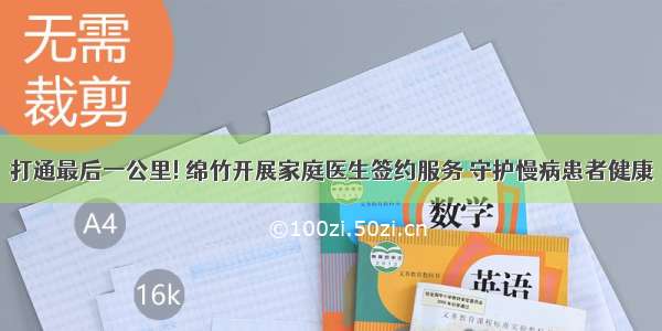 打通最后一公里! 绵竹开展家庭医生签约服务 守护慢病患者健康