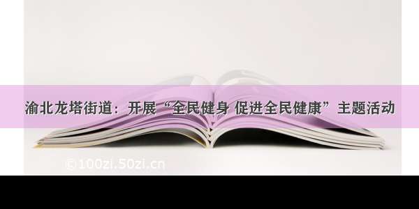 渝北龙塔街道：开展“全民健身 促进全民健康”主题活动