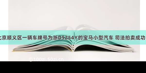 北京顺义区一辆车牌号为浙D5254Y的宝马小型汽车 司法拍卖成功了