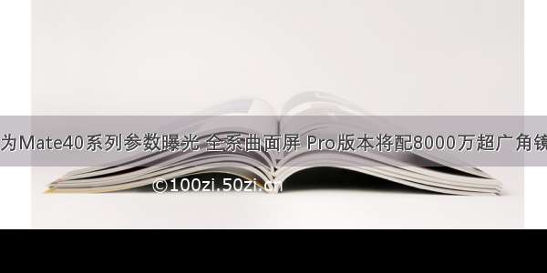 华为Mate40系列参数曝光 全系曲面屏 Pro版本将配8000万超广角镜头