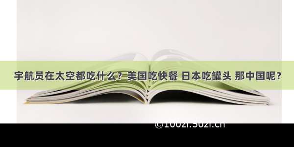 宇航员在太空都吃什么？美国吃快餐 日本吃罐头 那中国呢？