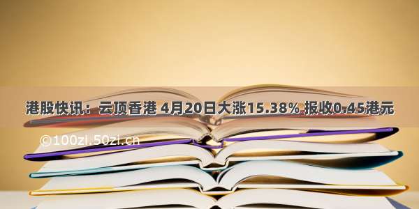 港股快讯：云顶香港 4月20日大涨15.38% 报收0.45港元