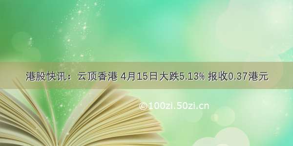 港股快讯：云顶香港 4月15日大跌5.13% 报收0.37港元