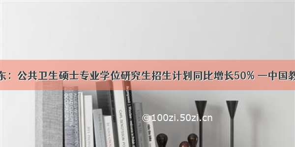 广东：公共卫生硕士专业学位研究生招生计划同比增长50% —中国教育