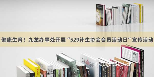 健康生育！九龙办事处开展“529计生协会会员活动日”宣传活动