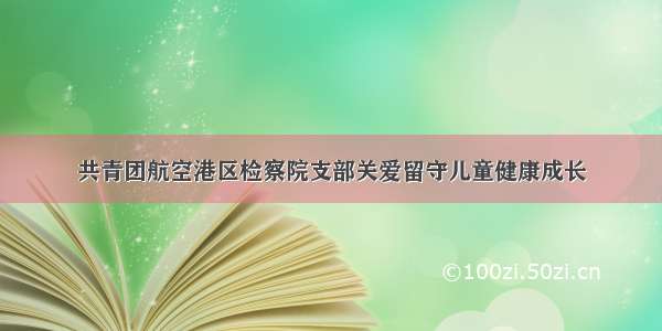 共青团航空港区检察院支部关爱留守儿童健康成长