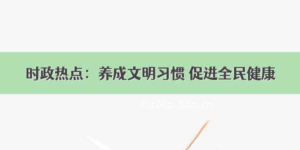 时政热点：养成文明习惯 促进全民健康