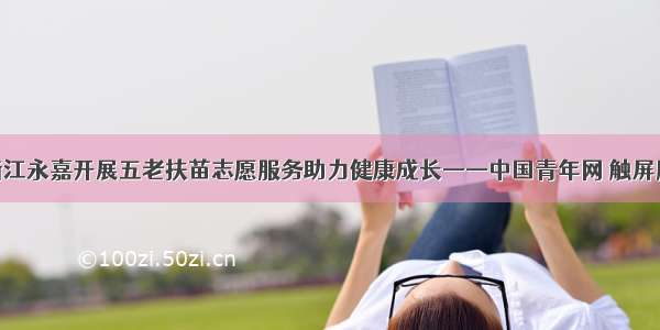 浙江永嘉开展五老扶苗志愿服务助力健康成长——中国青年网 触屏版