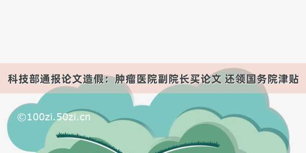 科技部通报论文造假：肿瘤医院副院长买论文 还领国务院津贴