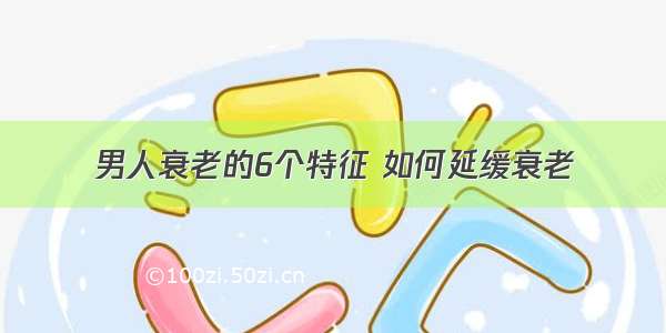 男人衰老的6个特征 如何延缓衰老