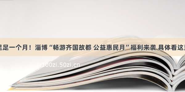 足足一个月！淄博“畅游齐国故都 公益惠民月”福利来袭 具体看这里