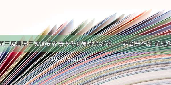 团三穗县委三坚持优化青少年健康成长环境——中国青年网 触屏版