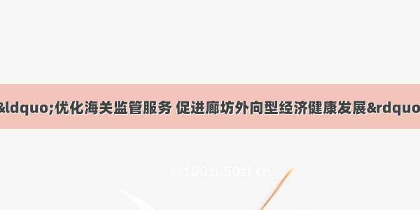 廊坊市政府新闻办&ldquo;优化海关监管服务 促进廊坊外向型经济健康发展&rdquo;新闻发布会全程实