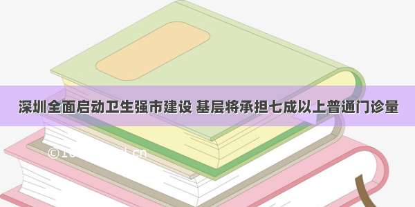 深圳全面启动卫生强市建设 基层将承担七成以上普通门诊量