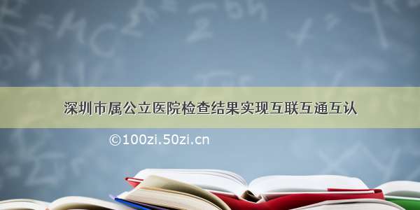 深圳市属公立医院检查结果实现互联互通互认