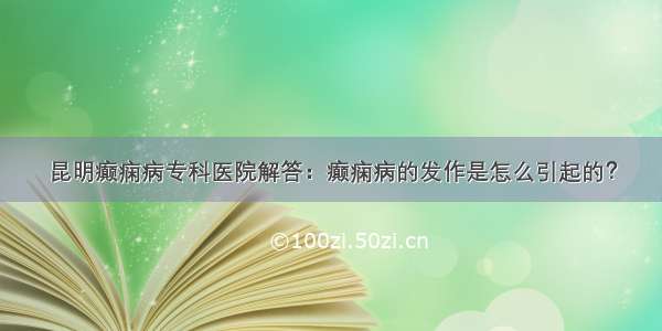 昆明癫痫病专科医院解答：癫痫病的发作是怎么引起的？