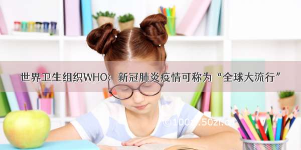 世界卫生组织WHO：新冠肺炎疫情可称为“全球大流行”