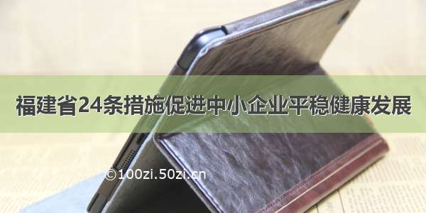 福建省24条措施促进中小企业平稳健康发展