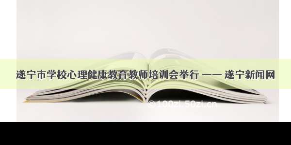 遂宁市学校心理健康教育教师培训会举行 —— 遂宁新闻网