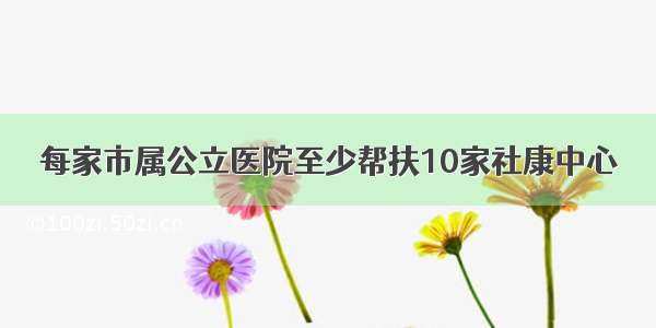 每家市属公立医院至少帮扶10家社康中心