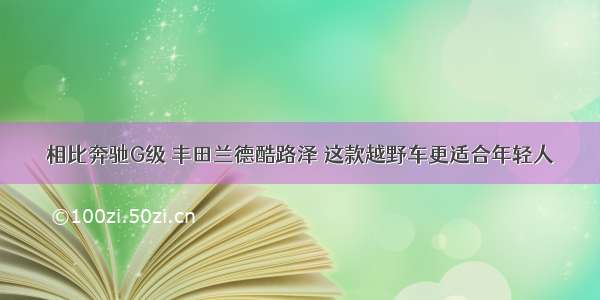 相比奔驰G级 丰田兰德酷路泽 这款越野车更适合年轻人