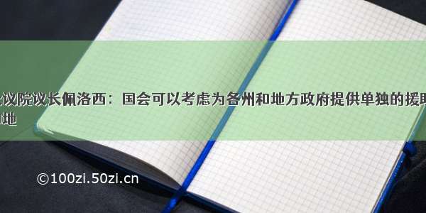 美国众议院议长佩洛西：国会可以考虑为各州和地方政府提供单独的援助方案；
对州和地