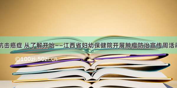 抗击癌症 从了解开始——江西省妇幼保健院开展肿瘤防治宣传周活动