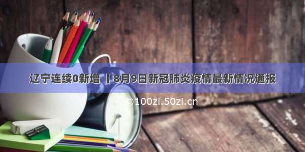 辽宁连续0新增 丨8月9日新冠肺炎疫情最新情况通报