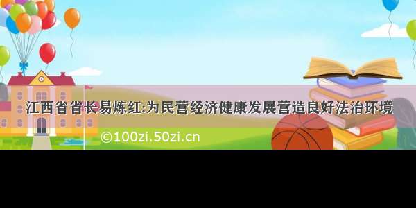 江西省省长易炼红:为民营经济健康发展营造良好法治环境