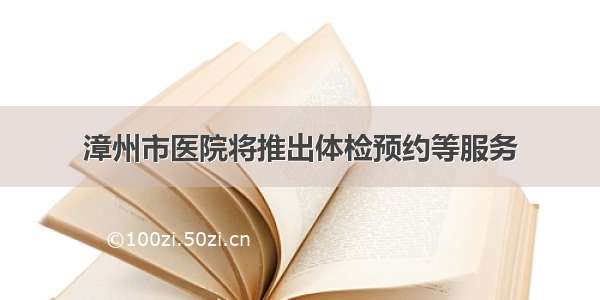 漳州市医院将推出体检预约等服务