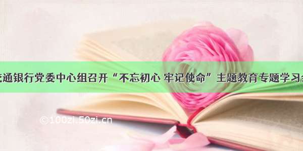 交通银行党委中心组召开“不忘初心 牢记使命”主题教育专题学习会