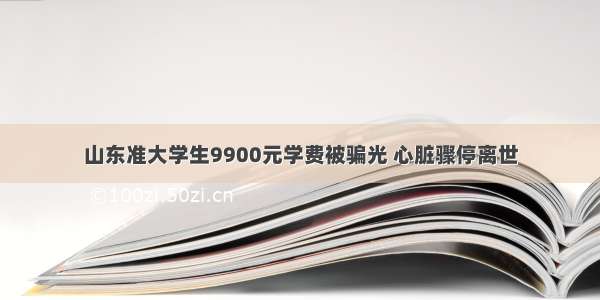 山东准大学生9900元学费被骗光 心脏骤停离世