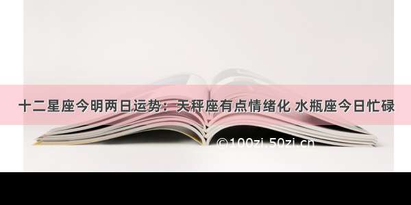 十二星座今明两日运势：天秤座有点情绪化 水瓶座今日忙碌