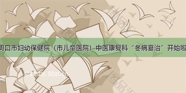 周口市妇幼保健院（市儿童医院）中医康复科“冬病夏治”开始啦！