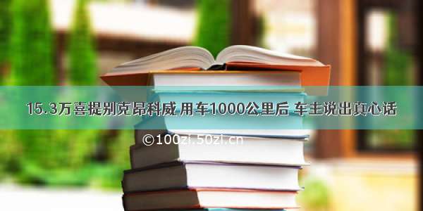 15.3万喜提别克昂科威 用车1000公里后 车主说出真心话