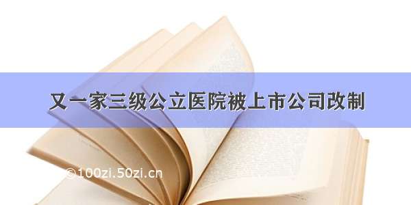 又一家三级公立医院被上市公司改制