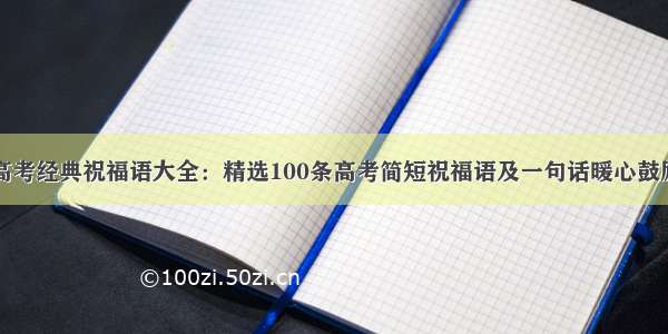 高考经典祝福语大全：精选100条高考简短祝福语及一句话暖心鼓励