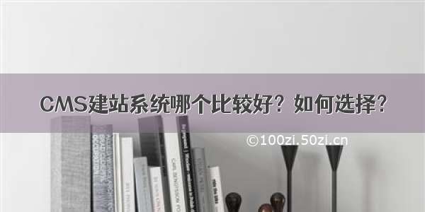 CMS建站系统哪个比较好？如何选择？