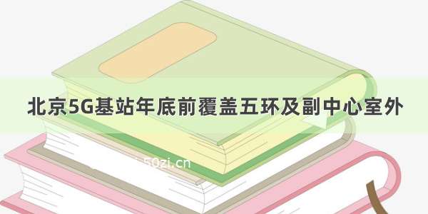 北京5G基站年底前覆盖五环及副中心室外