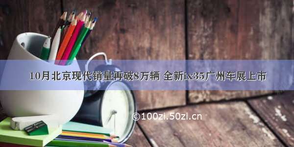 10月北京现代销量再破8万辆 全新ix35广州车展上市